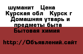 шуманит › Цена ­ 370 - Курская обл., Курск г. Домашняя утварь и предметы быта » Бытовая химия   